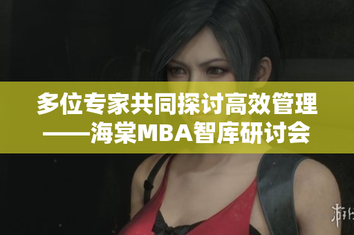 多位專家共同探討高效管理——海棠MBA智庫研討會(huì)