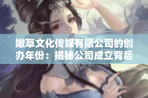 嫩草文化傳媒有限公司的創(chuàng)辦年份：揭秘公司成立背后的故事
