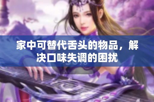 家中可替代舌頭的物品，解決口味失調(diào)的困擾