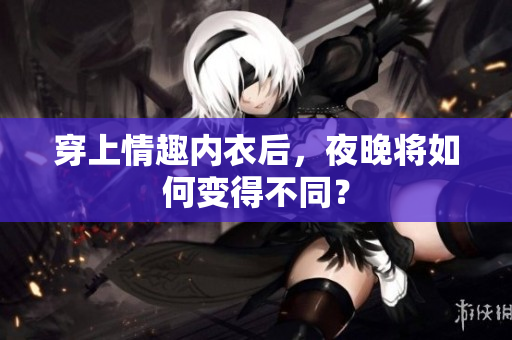 穿上情趣內衣后，夜晚將如何變得不同？