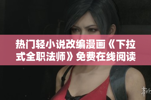熱門輕小說改編漫畫《下拉式全職法師》免費在線閱讀，驚險冒險等你來！