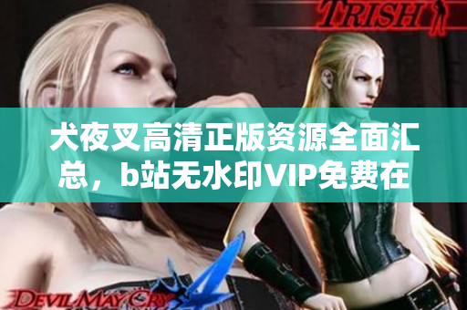 犬夜叉高清正版資源全面匯總，b站無水印VIP免費在線觀看
