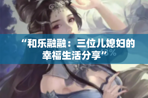 “和樂融融：三位兒媳婦的幸福生活分享”
