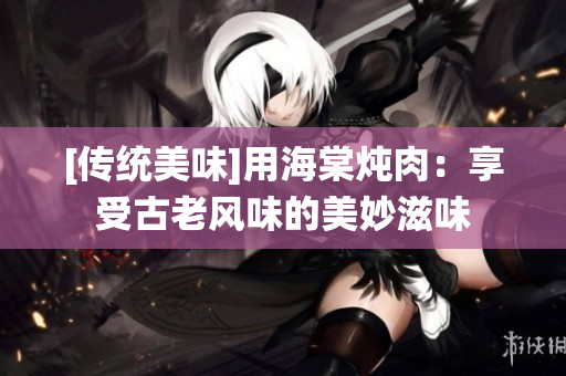 [傳統(tǒng)美味]用海棠燉肉：享受古老風味的美妙滋味