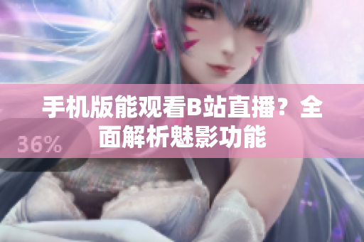 手機版能觀看B站直播？全面解析魅影功能