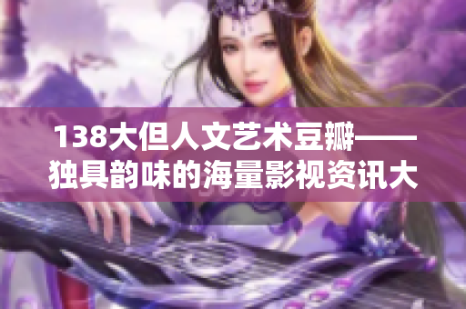 138大但人文藝術(shù)豆瓣——獨(dú)具韻味的海量影視資訊大全