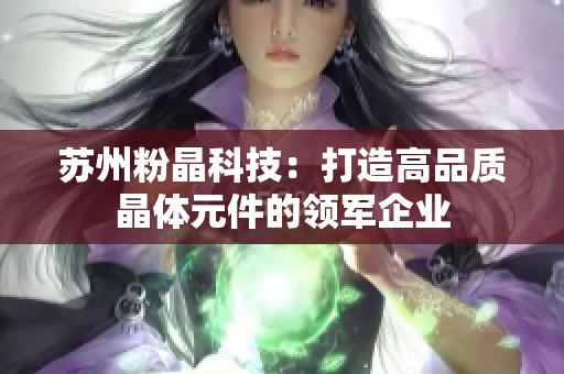 蘇州粉晶科技：打造高品質(zhì)晶體元件的領(lǐng)軍企業(yè)