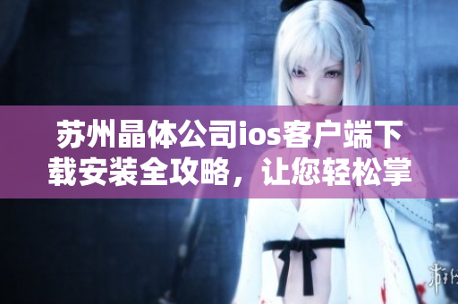 蘇州晶體公司ios客戶端下載安裝全攻略，讓您輕松掌握安裝步驟