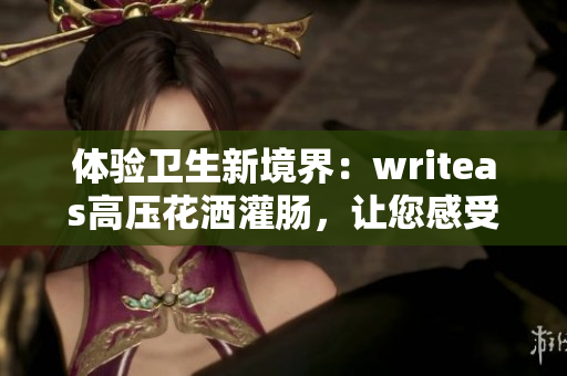 體驗衛(wèi)生新境界：writeas高壓花灑灌腸，讓您感受潔凈與舒適的全新感受