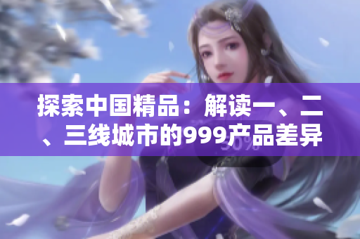 探索中國精品：解讀一、二、三線城市的999產品差異