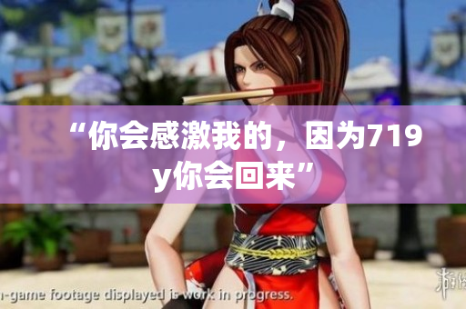“你會感激我的，因為719y你會回來”