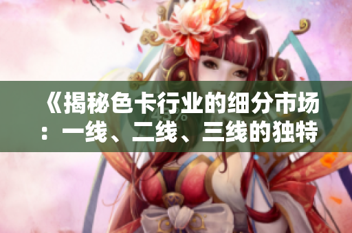 《揭秘色卡行業(yè)的細(xì)分市場(chǎng)：一線、二線、三線的獨(dú)特魅力》