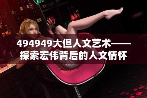 494949大但人文藝術(shù)——探索宏偉背后的人文情懷
