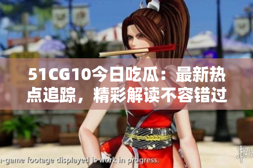 51CG10今日吃瓜：最新熱點(diǎn)追蹤，精彩解讀不容錯(cuò)過(guò)!