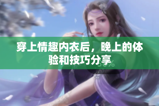 穿上情趣內(nèi)衣后，晚上的體驗和技巧分享