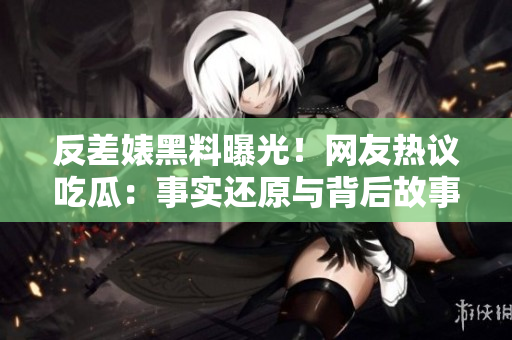 反差婊黑料曝光！網(wǎng)友熱議吃瓜：事實還原與背后故事！