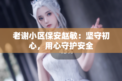 老謝小區(qū)保安趙敏：堅(jiān)守初心，用心守護(hù)安全