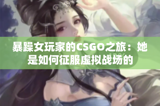 暴躁女玩家的CSGO之旅：她是如何征服虛擬戰(zhàn)場的