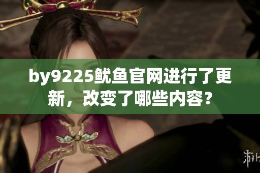 by9225魷魚(yú)官網(wǎng)進(jìn)行了更新，改變了哪些內(nèi)容？