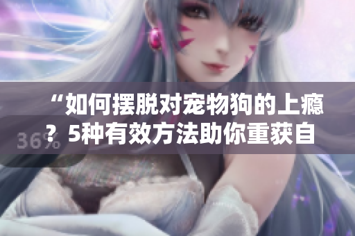 “如何擺脫對(duì)寵物狗的上癮？5種有效方法助你重獲自由！”