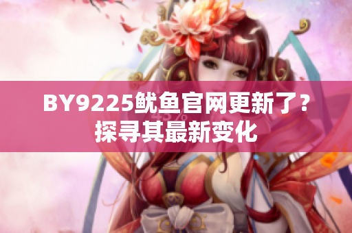 BY9225魷魚(yú)官網(wǎng)更新了？探尋其最新變化
