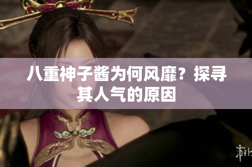 八重神子醬為何風(fēng)靡？探尋其人氣的原因