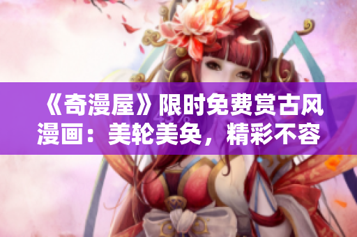 《奇漫屋》限時(shí)免費(fèi)賞古風(fēng)漫畫(huà)：美輪美奐，精彩不容錯(cuò)過(guò)!