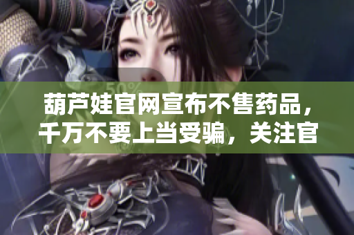 葫蘆娃官網(wǎng)宣布不售藥品，千萬不要上當(dāng)受騙，關(guān)注官方渠道購買保障安全