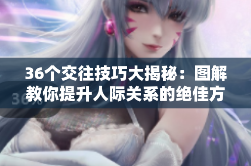 36個(gè)交往技巧大揭秘：圖解教你提升人際關(guān)系的絕佳方法！