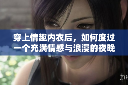 穿上情趣內(nèi)衣后，如何度過(guò)一個(gè)充滿情感與浪漫的夜晚