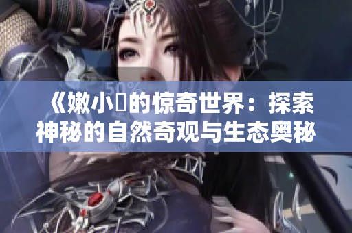 《嫩小槡的驚奇世界：探索神秘的自然奇觀與生態(tài)奧秘》