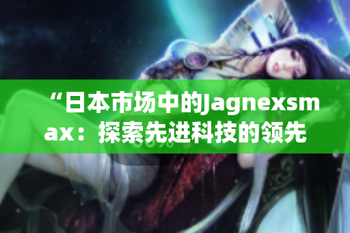 “日本市場中的Jagnexsmax：探索先進(jìn)科技的領(lǐng)先者”
