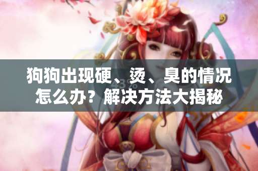 狗狗出現(xiàn)硬、燙、臭的情況怎么辦？解決方法大揭秘