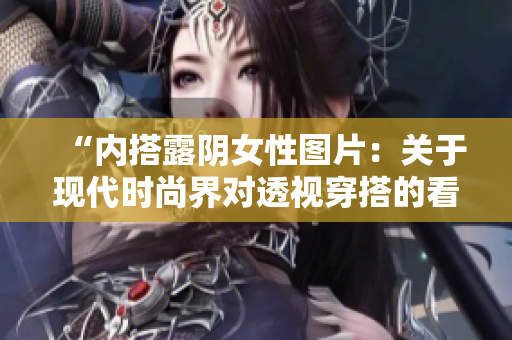 “內(nèi)搭露陰女性圖片：關(guān)于現(xiàn)代時(shí)尚界對(duì)透視穿搭的看法與討論”