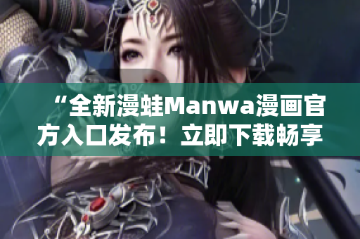“全新漫蛙Manwa漫畫官方入口發(fā)布！立即下載暢享最新精彩漫畫作品！”