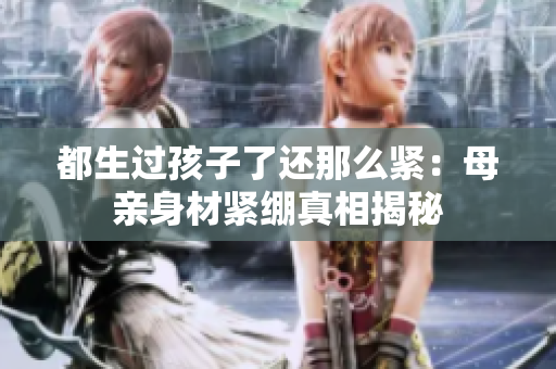 都生過(guò)孩子了還那么緊：母親身材緊繃真相揭秘