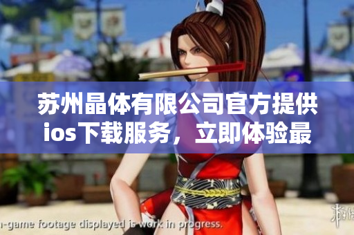 蘇州晶體有限公司官方提供ios下載服務(wù)，立即體驗(yàn)最新版軟件！