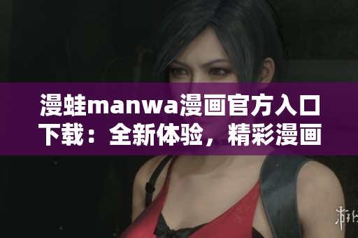 漫蛙manwa漫畫官方入口下載：全新體驗，精彩漫畫盡在掌握