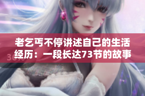 老乞丐不停講述自己的生活經(jīng)歷：一段長(zhǎng)達(dá)73節(jié)的故事