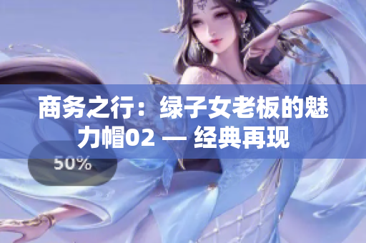 商務(wù)之行：綠子女老板的魅力帽02 — 經(jīng)典再現(xiàn)