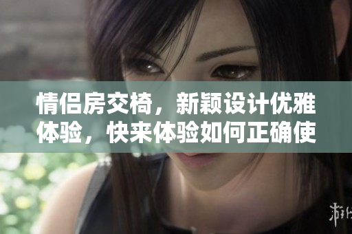 情侶房交椅，新穎設(shè)計優(yōu)雅體驗，快來體驗如何正確使用，簡單易懂的圖文指南！
