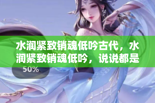 水潤(rùn)緊致銷魂低吟古代，水潤(rùn)緊致銷魂低吟，說(shuō)說(shuō)都是怎么的干對(duì)象的，睡眠を取らなくてもいい，睡覺(jué)抓著小雞一晚上會(huì)怎樣，睡過(guò)年紀(jì)最大的多少歲六十多379