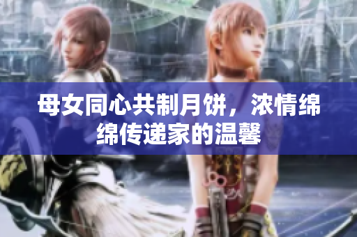 母女同心共制月餅，濃情綿綿傳遞家的溫馨