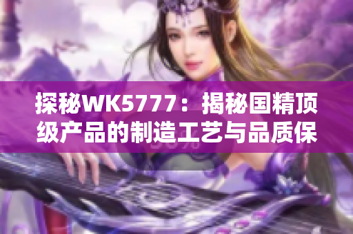 探秘WK5777：揭秘國精頂級產(chǎn)品的制造工藝與品質(zhì)保障