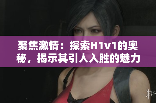 聚焦激情：探索H1v1的奧秘，揭示其引人入勝的魅力