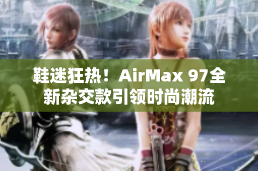 鞋迷狂熱！AirMax 97全新雜交款引領(lǐng)時尚潮流