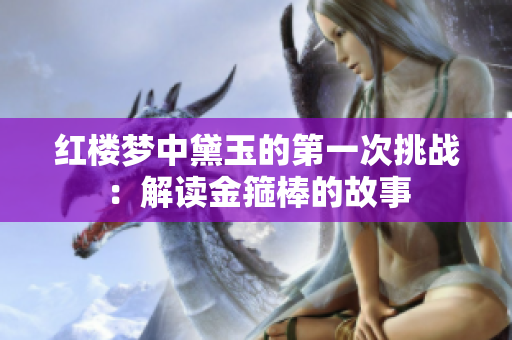 紅樓夢中黛玉的第一次挑戰(zhàn)：解讀金箍棒的故事