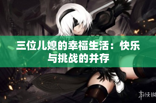 三位兒媳的幸福生活：快樂與挑戰(zhàn)的并存