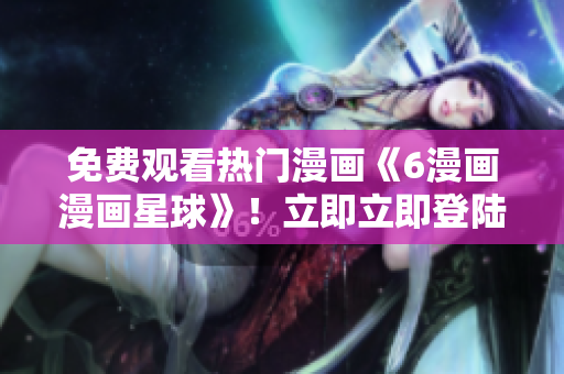 免費觀看熱門漫畫《6漫畫漫畫星球》！立即立即登陸網(wǎng)站，盡情暢覽精彩內容！