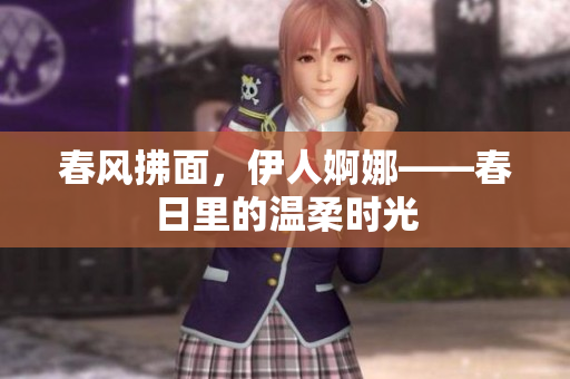 春風拂面，伊人婀娜——春日里的溫柔時光